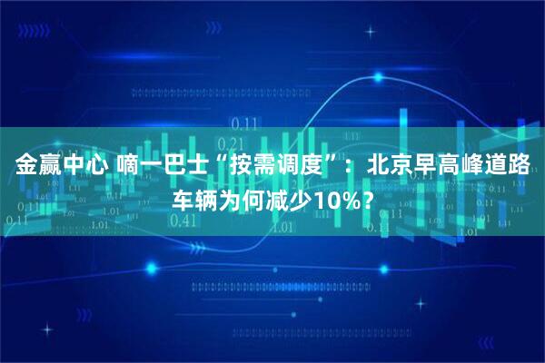 金赢中心 嘀一巴士“按需调度”：北京早高峰道路车辆为何减少10%？