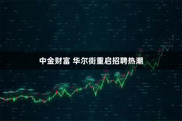 中金财富 华尔街重启招聘热潮