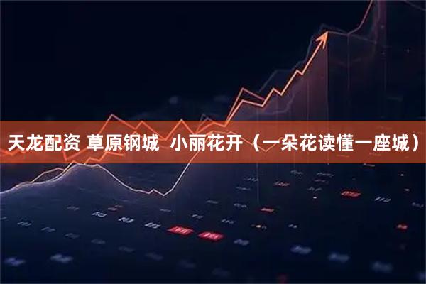 天龙配资 草原钢城  小丽花开（一朵花读懂一座城）