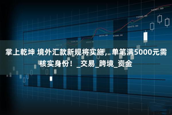 掌上乾坤 境外汇款新规将实施，单笔满5000元需核实身份！_交易_跨境_资金