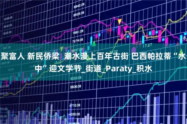 聚富人 新民侨梁  潮水漫上百年古街 巴西帕拉蒂“水中”迎文学节_街道_Paraty_积水