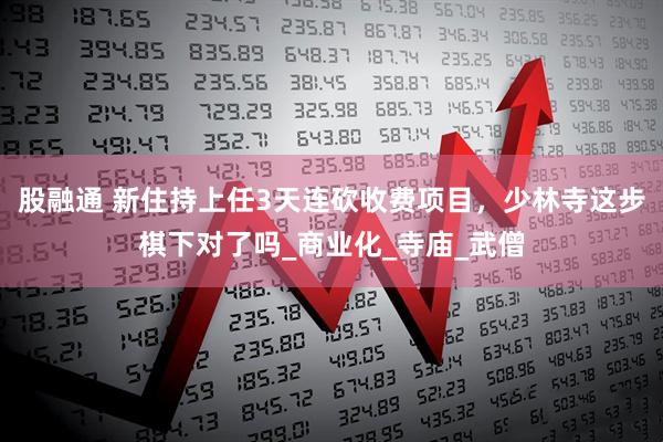 股融通 新住持上任3天连砍收费项目，少林寺这步棋下对了吗_商业化_寺庙_武僧