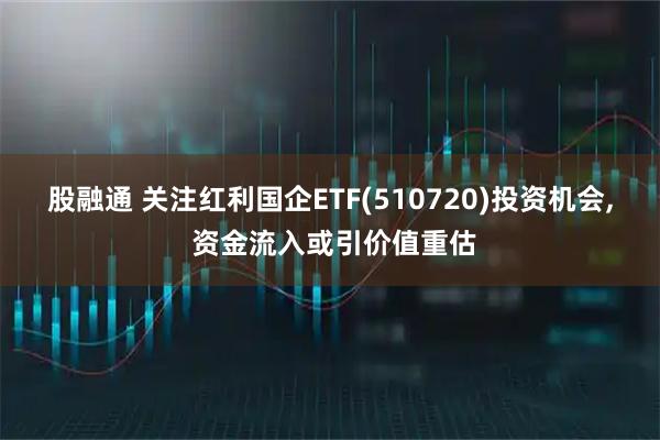 股融通 关注红利国企ETF(510720)投资机会, 资金流入或引价值重估