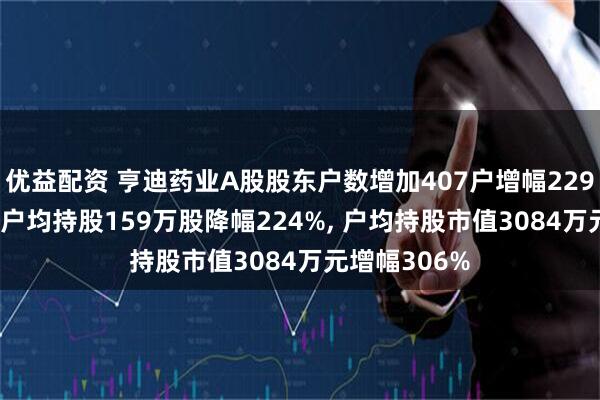 优益配资 亨迪药业A股股东户数增加407户增幅229%, 流通A股户均持股159万股降幅224%, 户均持股市值3084万元增幅306%