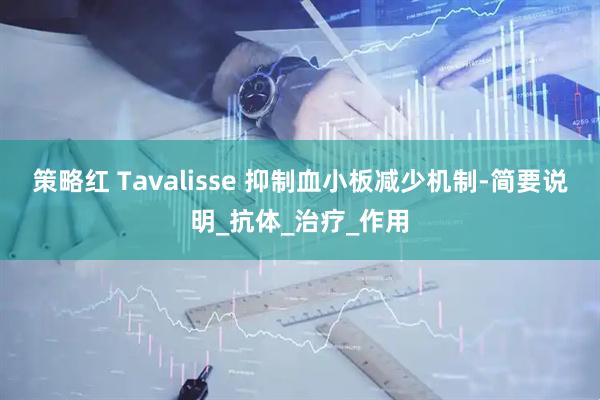 策略红 Tavalisse 抑制血小板减少机制-简要说明_抗体_治疗_作用