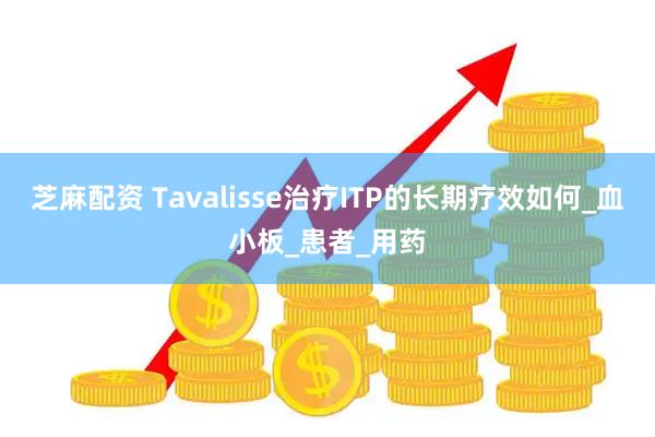 芝麻配资 Tavalisse治疗ITP的长期疗效如何_血小板_患者_用药