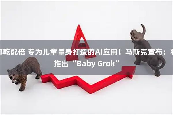 邦乾配倍 专为儿童量身打造的AI应用！马斯克宣布：将推出 “Baby Grok”