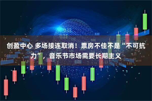 创盈中心 多场接连取消！票房不佳不是“不可抗力”，音乐节市场需要长期主义