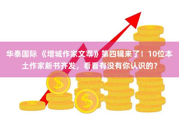 华泰国际 《增城作家文萃》第四辑来了！10位本土作家新书齐发，看看有没有你认识的？