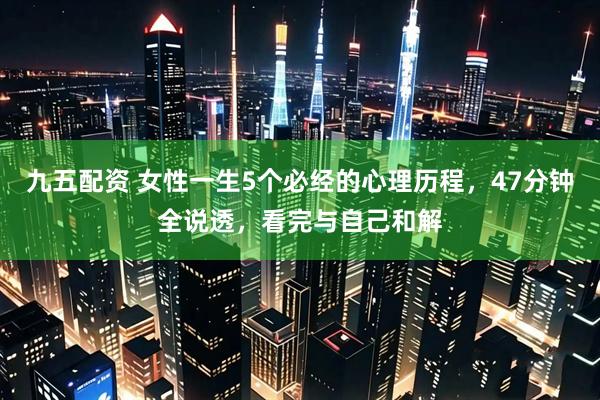 九五配资 女性一生5个必经的心理历程,47分钟全说透,看完与自己和解