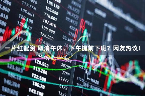 一片红配资 取消午休，下午提前下班？网友热议！
