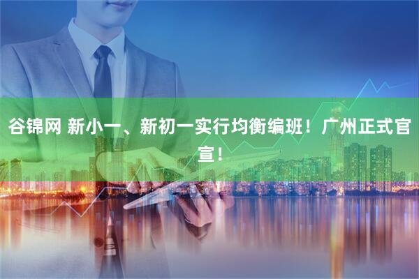 谷锦网 新小一、新初一实行均衡编班！广州正式官宣！