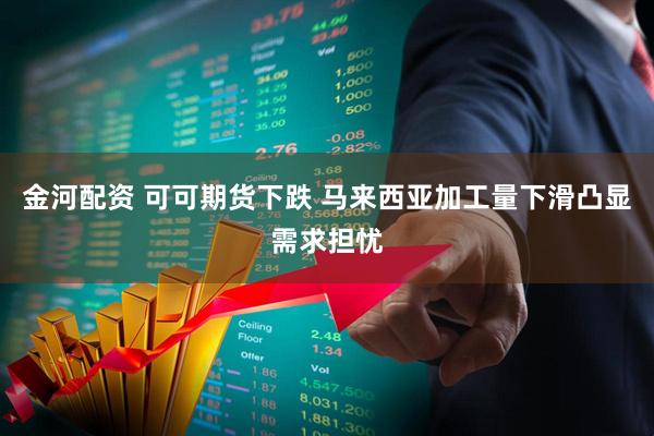 金河配资 可可期货下跌 马来西亚加工量下滑凸显需求担忧
