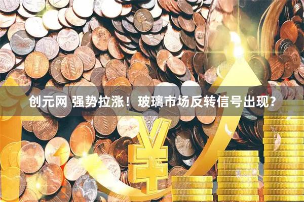 创元网 强势拉涨！玻璃市场反转信号出现？