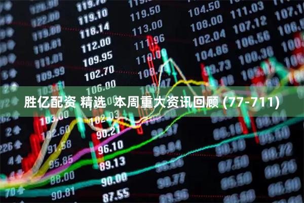 胜亿配资 精选  本周重大资讯回顾 (77-711)
