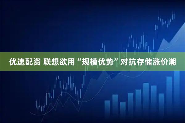 优速配资 联想欲用“规模优势”对抗存储涨价潮