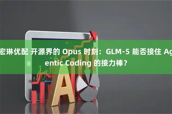 宏琳优配 开源界的 Opus 时刻：GLM-5 能否接住 Agentic Coding 的接力棒？