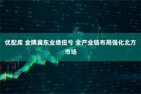 优配库 金隅冀东业绩扭亏 全产业链布局强化北方市场
