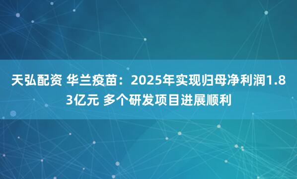 天弘配资 华兰疫苗：2025年实现归母净利润1.83亿元 多个研发项目进展顺利