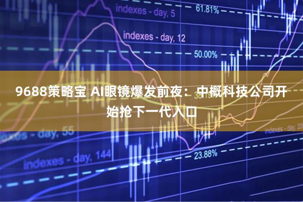 9688策略宝 AI眼镜爆发前夜：中概科技公司开始抢下一代入口