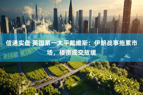 信通实盘 英国第一太平戴维斯：伊朗战事拖累市场，楼市成交放缓
