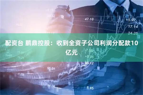 配资台 鹏鼎控股：收到全资子公司利润分配款10亿元