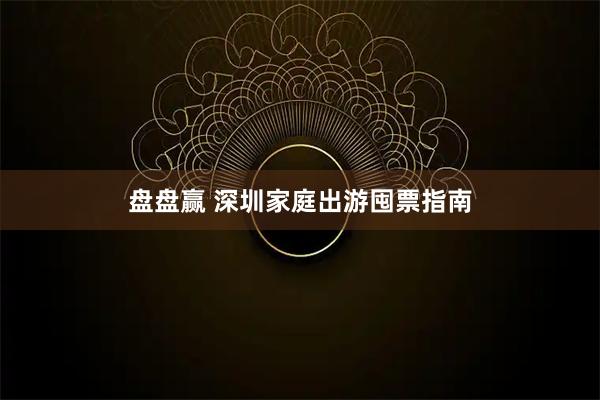 盘盘赢 深圳家庭出游囤票指南