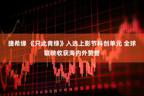 捷希缘 《只此青绿》入选上影节科创单元 全球联映收获海内外赞誉