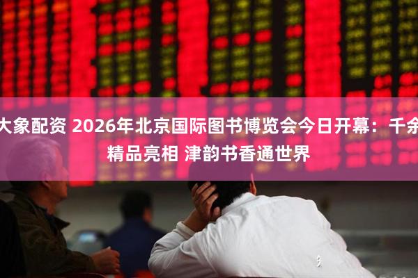 大象配资 2026年北京国际图书博览会今日开幕：千余精品亮相 津韵书香通世界