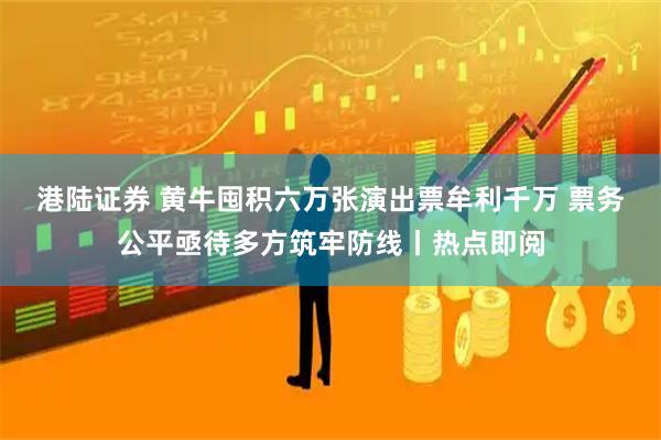 港陆证券 黄牛囤积六万张演出票牟利千万 票务公平亟待多方筑牢防线丨热点即阅
