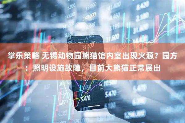 掌乐策略 无锡动物园熊猫馆内室出现火源?园方:照明设施故障,目前大熊猫正常展出