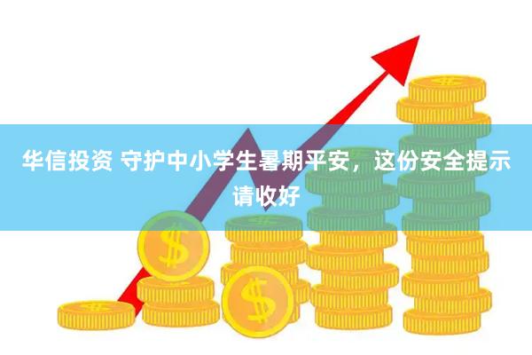 华信投资 守护中小学生暑期平安，这份安全提示请收好