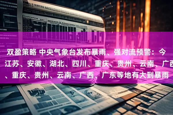双盈策略 中央气象台发布暴雨、强对流预警：今早至明天，山东、河南、江苏、安徽、湖北、四川、重庆、贵州、云南、广西、广东等地有大到暴雨