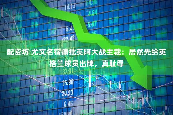 配资坊 尤文名宿痛批英阿大战主裁：居然先给英格兰球员出牌，真耻辱
