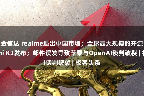 金信达 realme退出中国市场；全球最大规模的开源模型Kimi K3发布；邮件误发导致苹果与OpenAI谈判破裂 | 极客头条