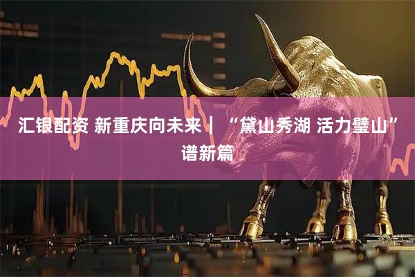 汇银配资 新重庆向未来︱ “黛山秀湖 活力璧山”谱新篇