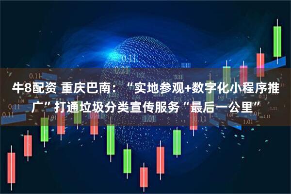 牛8配资 重庆巴南：“实地参观+数字化小程序推广”打通垃圾分类宣传服务“最后一公里”