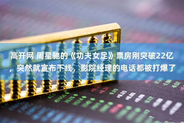 高开网 周星驰的《功夫女足》票房刚突破22亿，突然就宣布下线，影院经理的电话都被打爆了