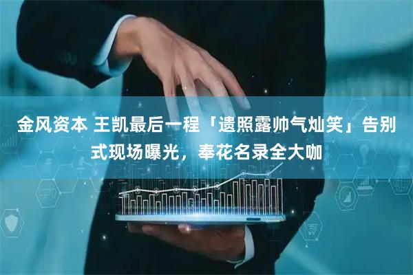 金风资本 王凯最后一程「遗照露帅气灿笑」告别式现场曝光，奉花名录全大咖