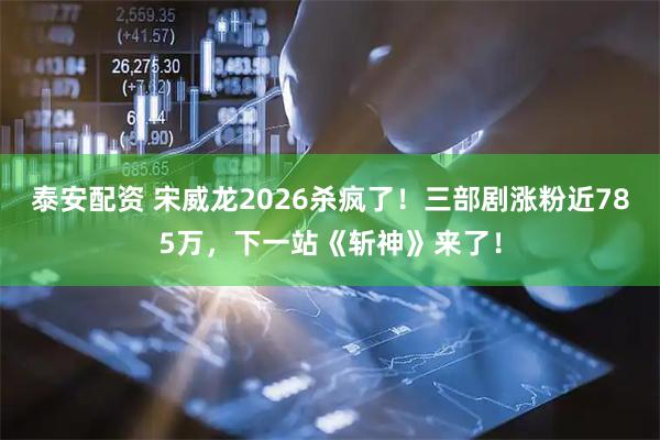 泰安配资 宋威龙2026杀疯了！三部剧涨粉近785万，下一站《斩神》来了！