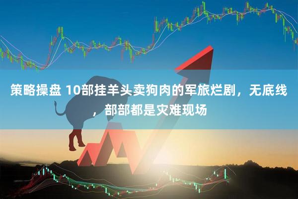 策略操盘 10部挂羊头卖狗肉的军旅烂剧，无底线，部部都是灾难现场