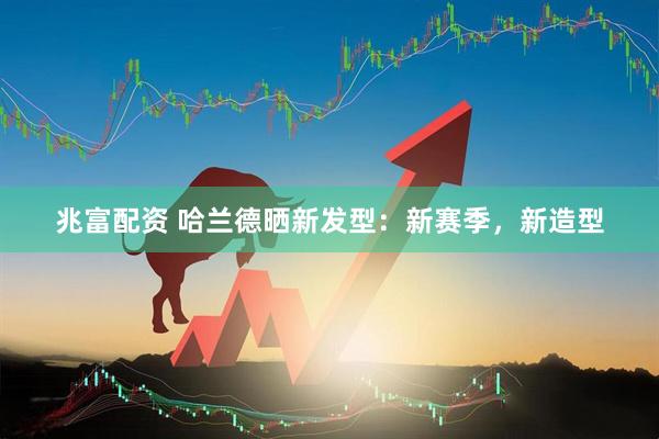 兆富配资 哈兰德晒新发型：新赛季，新造型