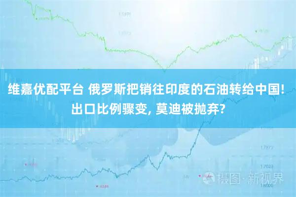 维嘉优配平台 俄罗斯把销往印度的石油转给中国! 出口比例骤变, 莫迪被抛弃?