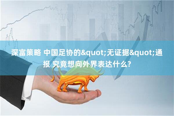 深富策略 中国足协的"无证据"通报 究竟想向外界表达什么?