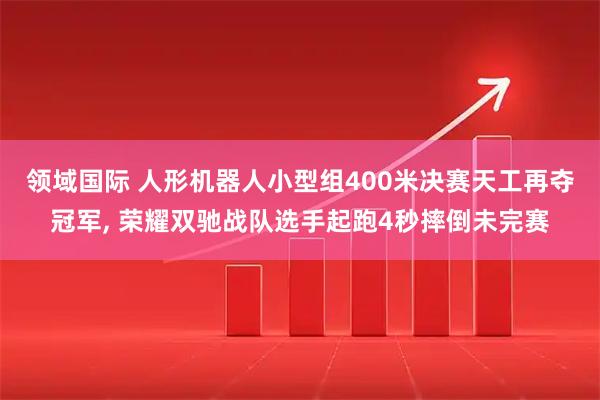 领域国际 人形机器人小型组400米决赛天工再夺冠军, 荣耀双驰战队选手起跑4秒摔倒未完赛