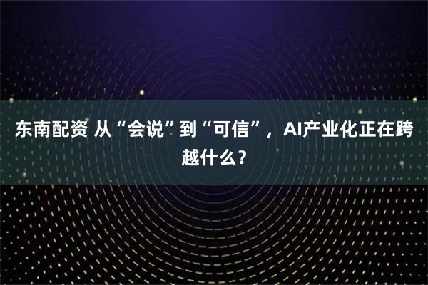 东南配资 从“会说”到“可信”，AI产业化正在跨越什么？