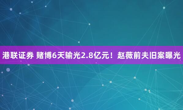 港联证券 赌博6天输光2.8亿元！赵薇前夫旧案曝光