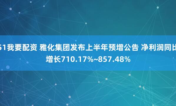 51我要配资 雅化集团发布上半年预增公告 净利润同比增长710.17%~857.48%